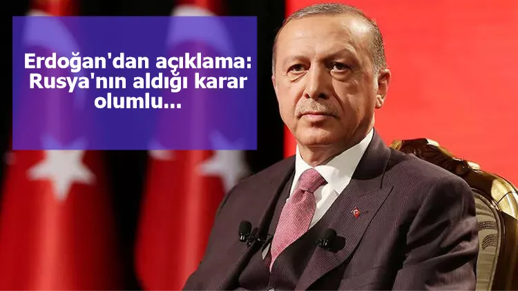 Erdoğan'dan açıklama: Rusya'nın aldığı karar olumlu...